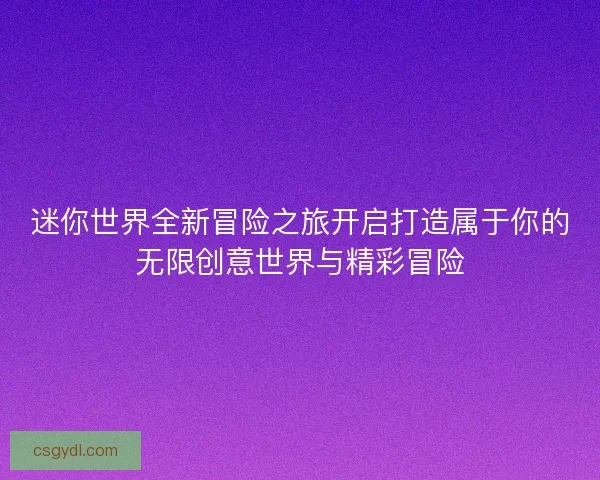 迷你世界全新冒险之旅开启打造属于你的无限创意世界与精彩冒险