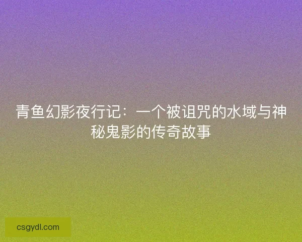 青鱼幻影夜行记：一个被诅咒的水域与神秘鬼影的传奇故事