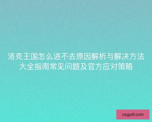 洛克王国怎么进不去原因解析与解决方法大全指南常见问题及官方应对策略