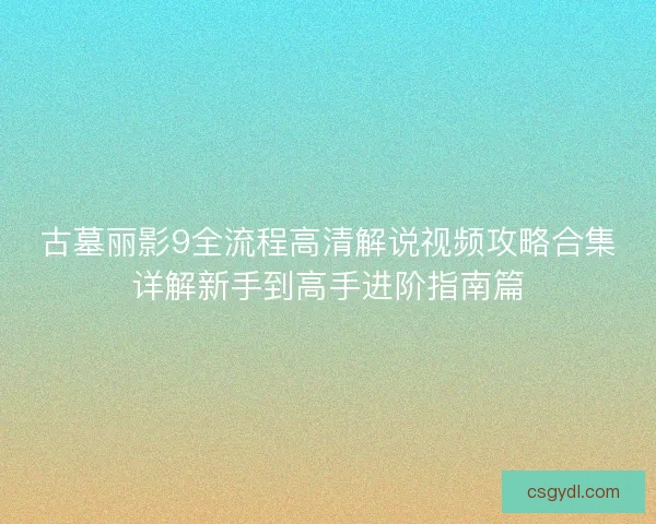 古墓丽影9全流程高清解说视频攻略合集详解新手到高手进阶指南篇