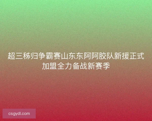 超三秭归争霸赛山东东阿阿胶队新援正式加盟全力备战新赛季